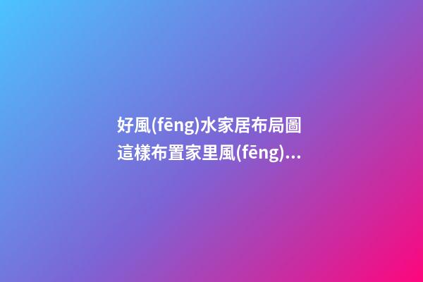 好風(fēng)水家居布局圖 這樣布置家里風(fēng)水不好都難